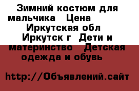 Зимний костюм для мальчика › Цена ­ 1 000 - Иркутская обл., Иркутск г. Дети и материнство » Детская одежда и обувь   